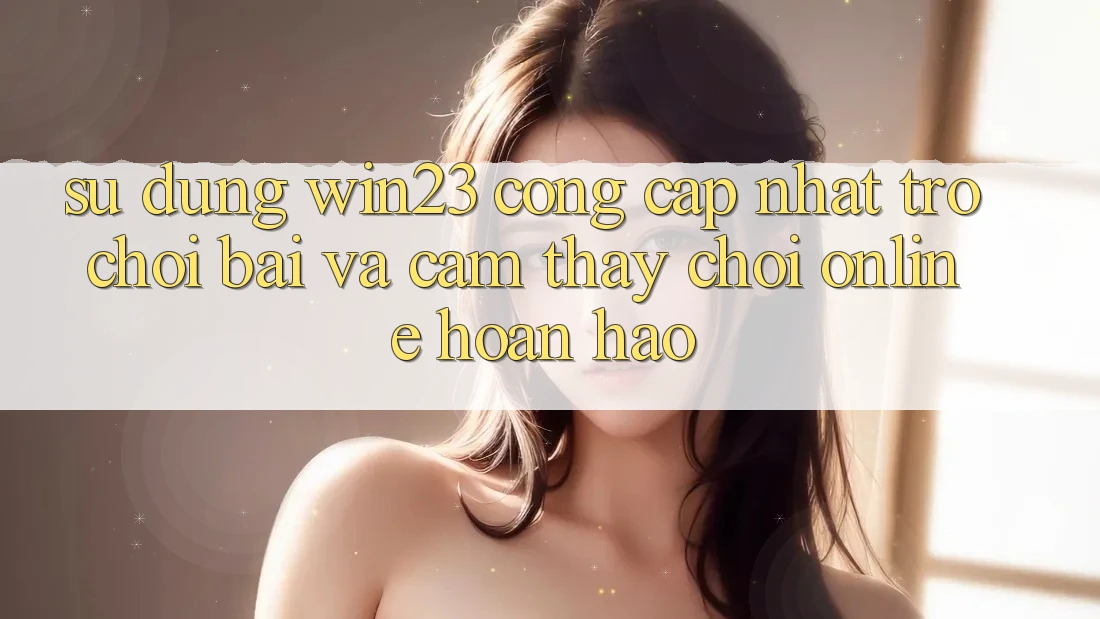 Sử dụng win23 - Cổng Cập Nhật Trò chơi Bài Và Cảm thấy Chơi Online Hoàn hảo Sử dụng win23 - Cổng Cập Nhật Trò chơi Bài Và Cảm thấy Chơi Online Hoàn hảo