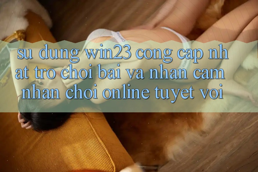 Sử dụng win23 - Cổng Cập Nhật Trò chơi Bài Và Nhận cảm nhận Chơi Online Tuyệt vời Sử dụng win23 - Cổng Cập Nhật Trò chơi Bài Và Nhận cảm nhận Chơi Online Tuyệt vời