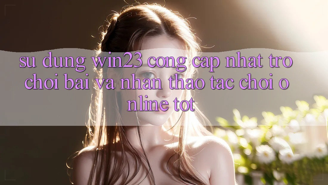Sử dụng win23 - Cổng Cập Nhật Trò chơi Bài Và Nhận thao tác Chơi Online Tốt Sử dụng win23 - Cổng Cập Nhật Trò chơi Bài Và Nhận thao tác Chơi Online Tốt