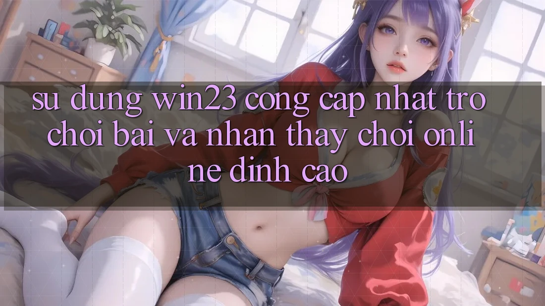 Sử dụng win23 - Cổng Cập Nhật Trò chơi Bài Và Nhận thấy Chơi Online Đỉnh Cao Sử dụng win23 - Cổng Cập Nhật Trò chơi Bài Và Nhận thấy Chơi Online Đỉnh Cao
