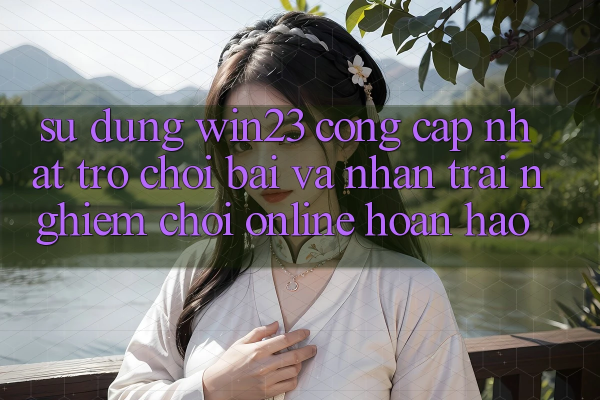 Sử dụng win23 - Cổng Cập Nhật Trò chơi Bài Và Nhận trải nghiệm Chơi Online Hoàn hảo Sử dụng win23 - Cổng Cập Nhật Trò chơi Bài Và Nhận trải nghiệm Chơi Online Hoàn hảo