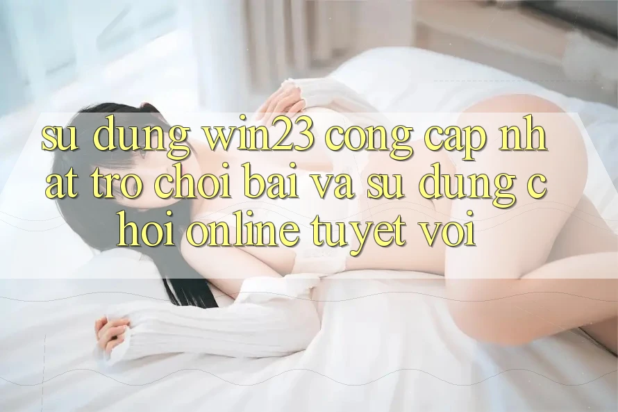 Sử dụng win23 - Cổng Cập Nhật Trò chơi Bài Và Sử dụng Chơi Online Tuyệt vời