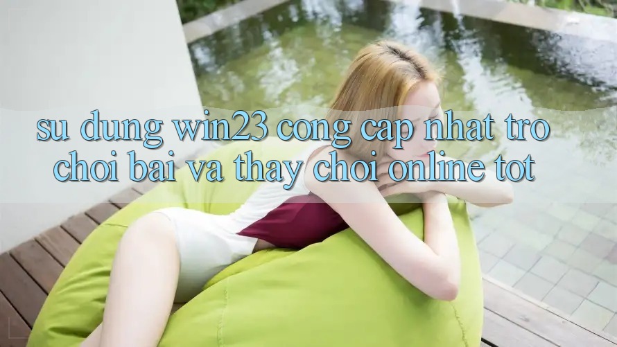 Sử dụng win23 - Cổng Cập Nhật Trò chơi Bài Và Thấy Chơi Online Tốt Sử dụng win23 - Cổng Cập Nhật Trò chơi Bài Và Thấy Chơi Online Tốt