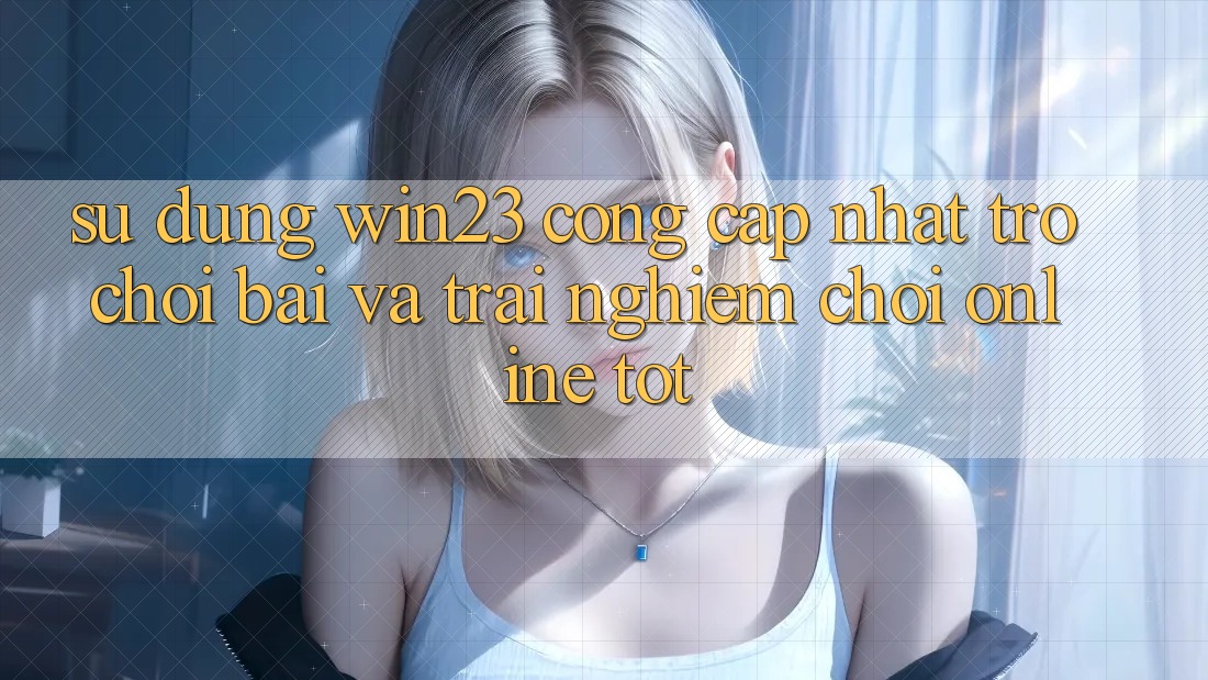 Sử dụng win23 - Cổng Cập Nhật Trò chơi Bài Và Trải Nghiệm Chơi Online Tốt Sử dụng win23 - Cổng Cập Nhật Trò chơi Bài Và Trải Nghiệm Chơi Online Tốt