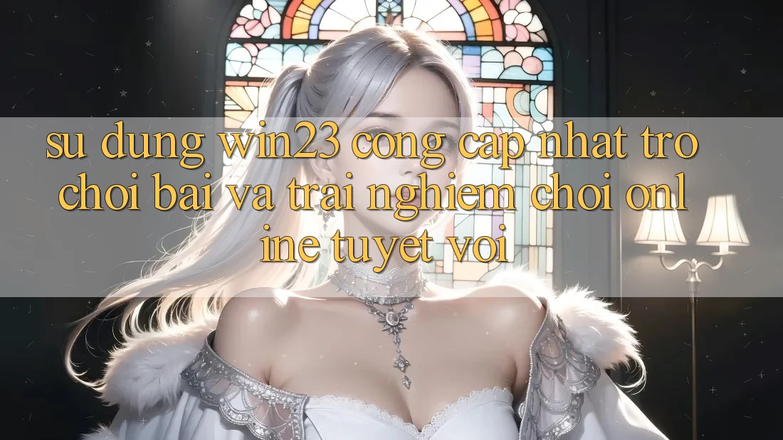 Sử dụng win23 - Cổng Cập Nhật Trò chơi Bài Và Trải Nghiệm Chơi Online Tuyệt vời Sử dụng win23 - Cổng Cập Nhật Trò chơi Bài Và Trải Nghiệm Chơi Online Tuyệt vời