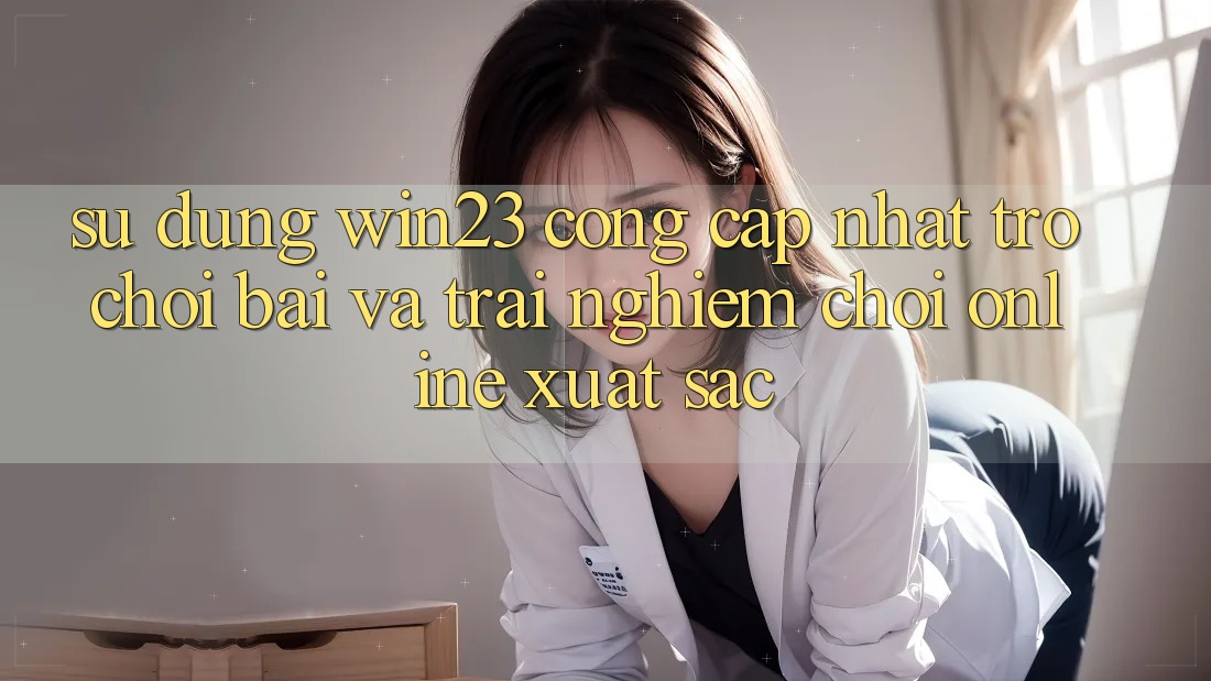 Sử dụng win23 - Cổng Cập Nhật Trò chơi Bài Và Trải Nghiệm Chơi Online Xuất sắc Sử dụng win23 - Cổng Cập Nhật Trò chơi Bài Và Trải Nghiệm Chơi Online Xuất sắc