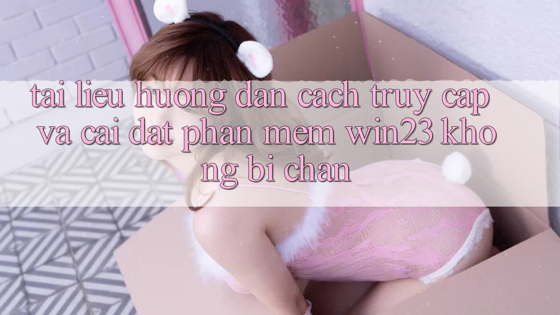Tài liệu hướng dẫn Cách Truy Cập Và Cài đặt Phần mềm win23 Không Bị Chặn