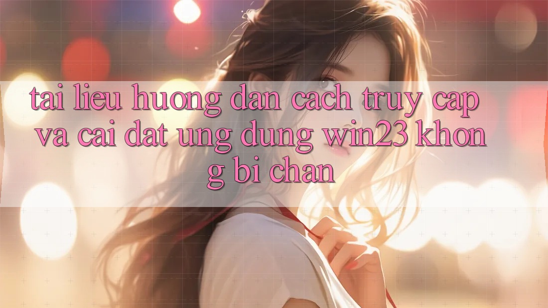 Tài liệu hướng dẫn Cách Truy Cập Và Cài đặt Ứng dụng win23 Không Bị Chặn