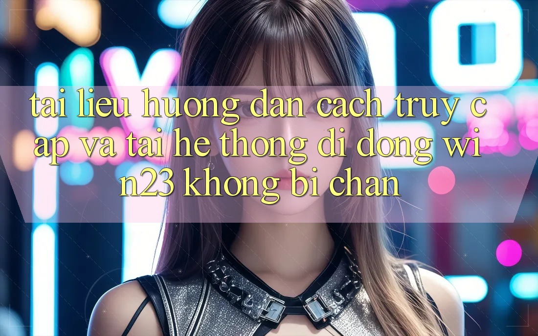 Tài liệu hướng dẫn Cách Truy Cập Và Tải Hệ thống di động win23 Không Bị Chặn
