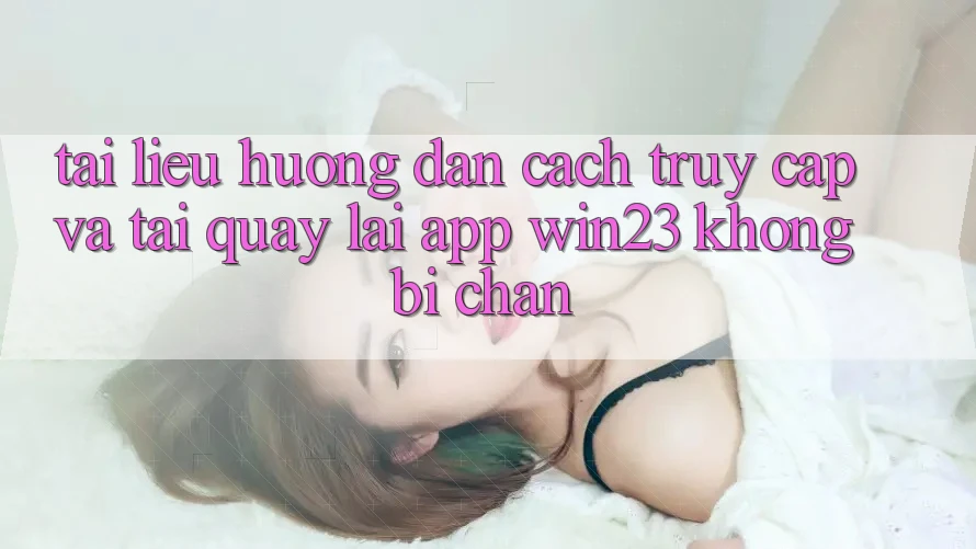 Tài liệu hướng dẫn Cách Truy Cập Và Tải quay lại App win23 Không Bị Chặn Tài liệu hướng dẫn Cách Truy Cập Và Tải quay lại App win23 Không Bị Chặn