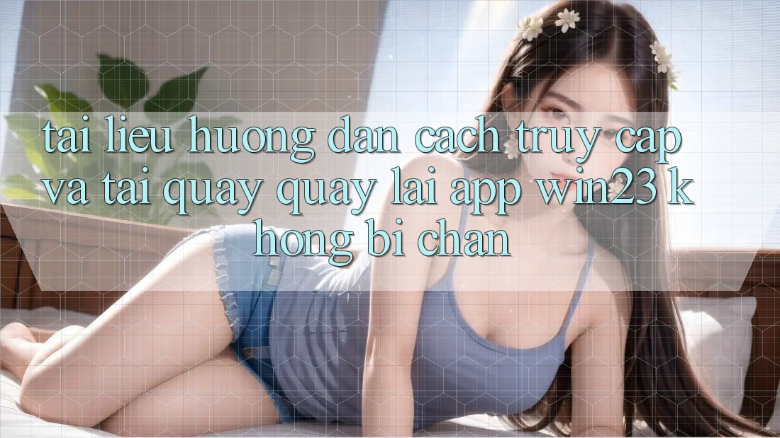 Tài liệu hướng dẫn Cách Truy Cập Và Tải quay quay lại App win23 Không Bị Chặn