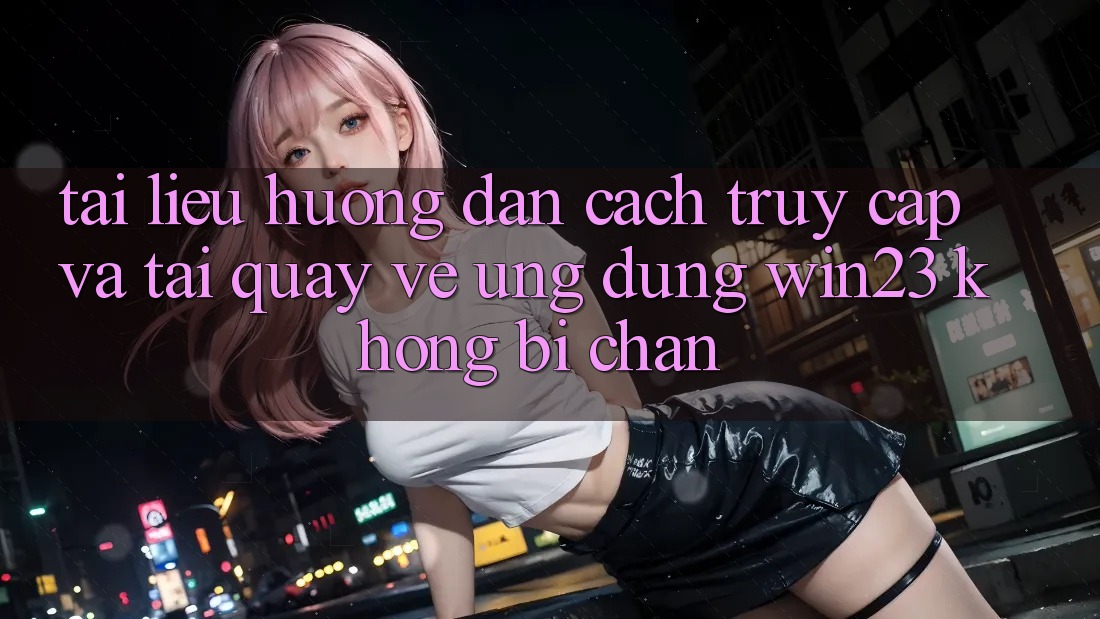 Tài liệu hướng dẫn Cách Truy Cập Và Tải quay về Ứng dụng win23 Không Bị Chặn Tài liệu hướng dẫn Cách Truy Cập Và Tải quay về Ứng dụng win23 Không Bị Chặn