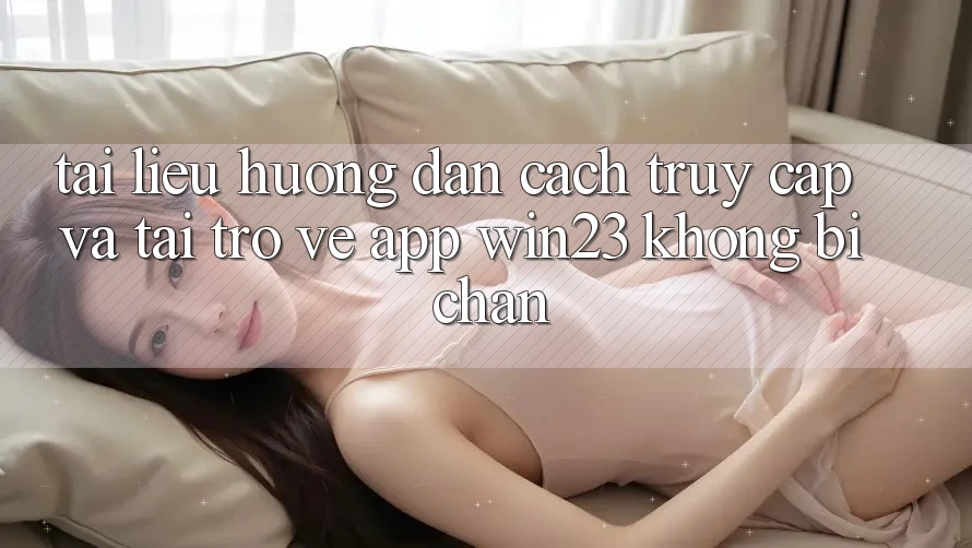 Tài liệu hướng dẫn Cách Truy Cập Và Tải trở về App win23 Không Bị Chặn Tài liệu hướng dẫn Cách Truy Cập Và Tải trở về App win23 Không Bị Chặn