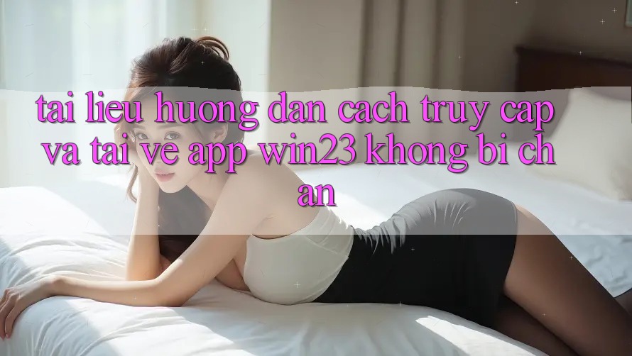 Tài liệu hướng dẫn Cách Truy Cập Và Tải về App win23 Không Bị Chặn Tài liệu hướng dẫn Cách Truy Cập Và Tải về App win23 Không Bị Chặn