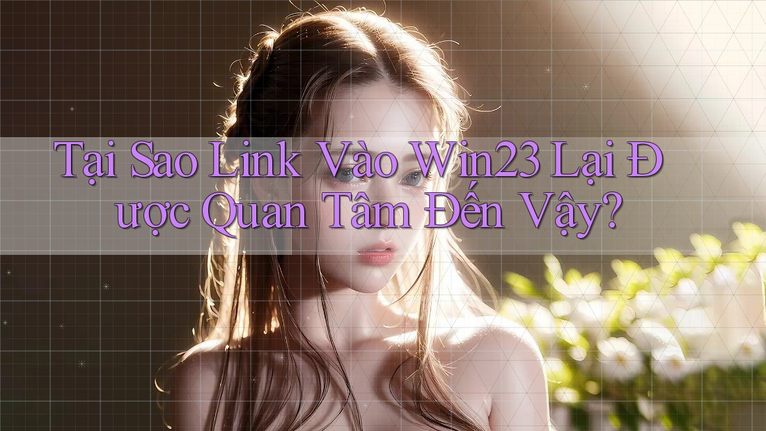 Tại Sao Link Vào Win23 Lại Được Quan Tâm Đến Vậy?