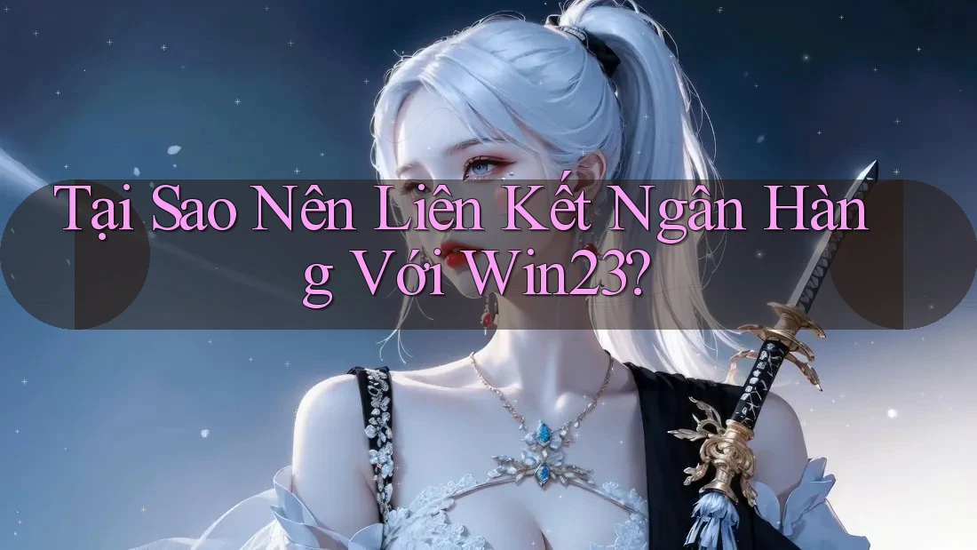 Tại Sao Nên Liên Kết Ngân Hàng Với Win23? Tại Sao Nên Liên Kết Ngân Hàng Với Win23?