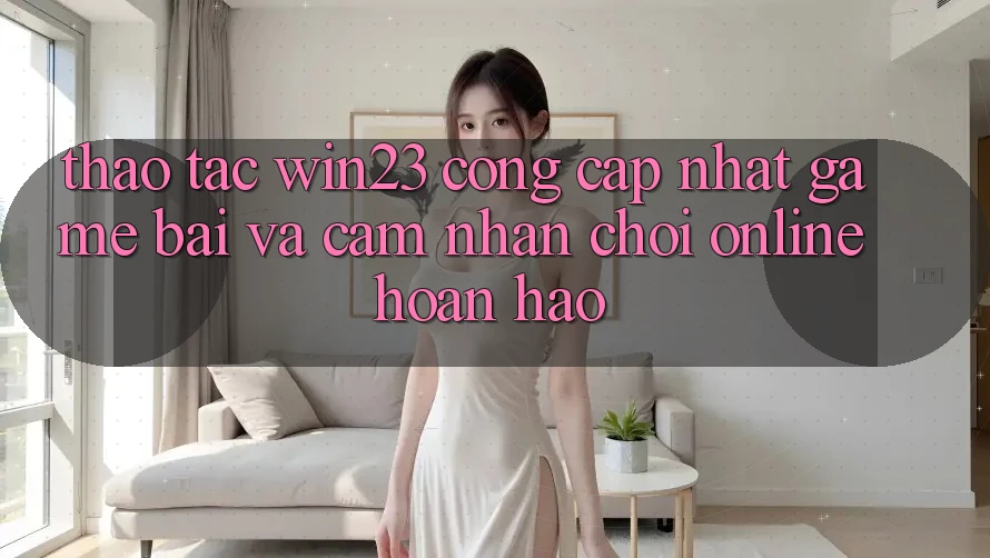 Thao tác win23 - Cổng Cập Nhật Game Bài Và Cảm nhận Chơi Online Hoàn hảo