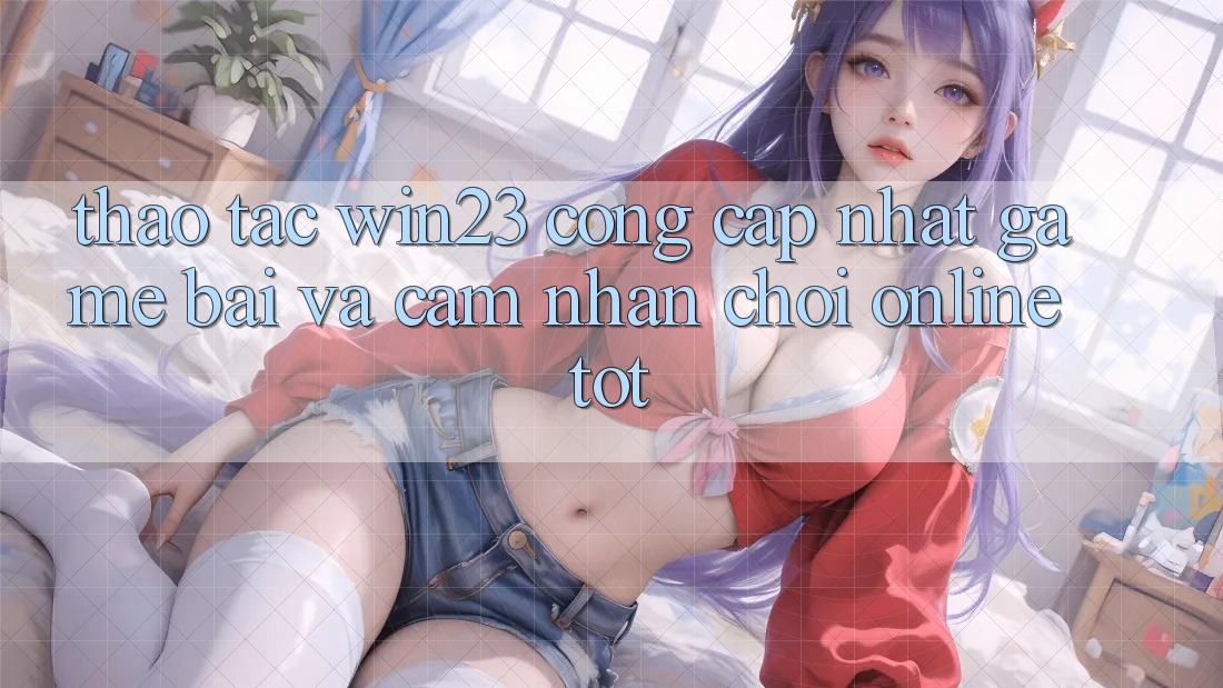 Thao tác win23 - Cổng Cập Nhật Game Bài Và Cảm nhận Chơi Online Tốt Thao tác win23 - Cổng Cập Nhật Game Bài Và Cảm nhận Chơi Online Tốt