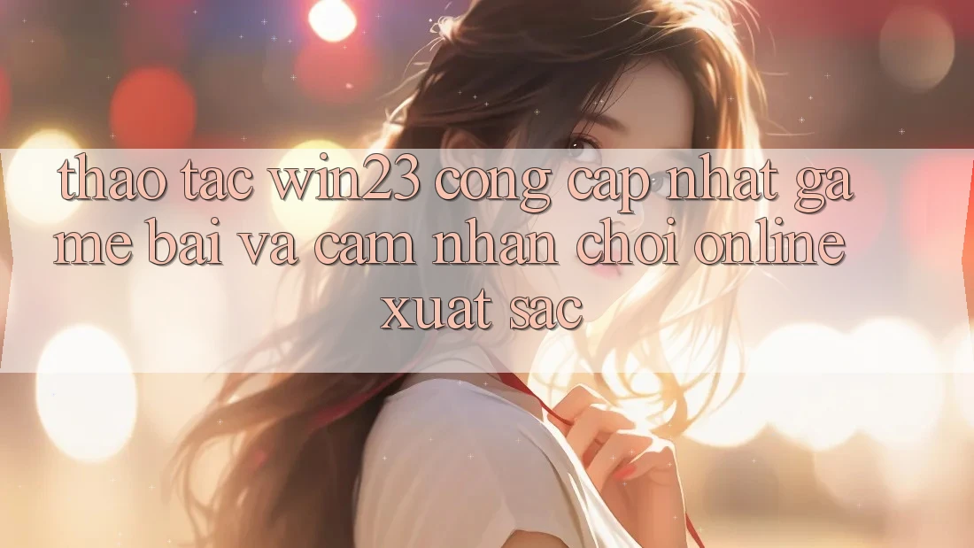 Thao tác win23 - Cổng Cập Nhật Game Bài Và Cảm nhận Chơi Online Xuất sắc Thao tác win23 - Cổng Cập Nhật Game Bài Và Cảm nhận Chơi Online Xuất sắc