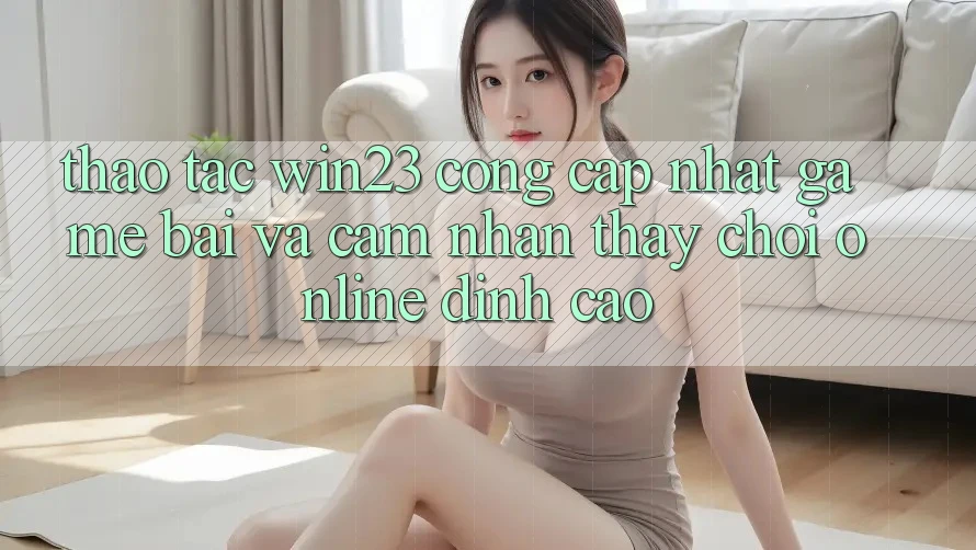 Thao tác win23 - Cổng Cập Nhật Game Bài Và Cảm nhận thấy Chơi Online Đỉnh Cao Thao tác win23 - Cổng Cập Nhật Game Bài Và Cảm nhận thấy Chơi Online Đỉnh Cao