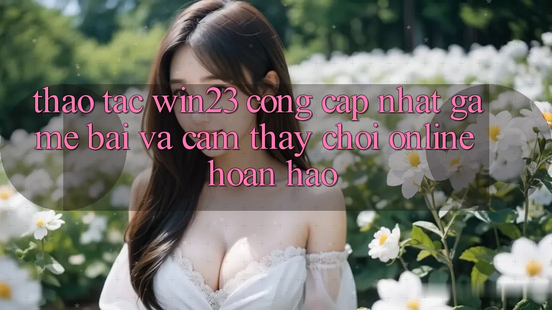 Thao tác win23 - Cổng Cập Nhật Game Bài Và Cảm thấy Chơi Online Hoàn hảo Thao tác win23 - Cổng Cập Nhật Game Bài Và Cảm thấy Chơi Online Hoàn hảo