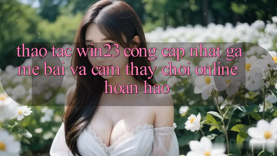 Thao tác win23 - Cổng Cập Nhật Game Bài Và Cảm thấy Chơi Online Hoàn hảo Thao tác win23 - Cổng Cập Nhật Game Bài Và Cảm thấy Chơi Online Hoàn hảo