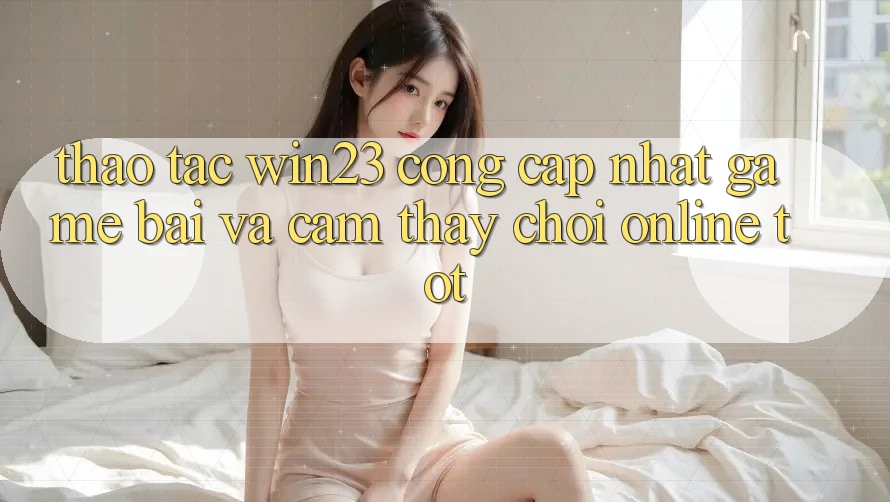 Thao tác win23 - Cổng Cập Nhật Game Bài Và Cảm thấy Chơi Online Tốt
