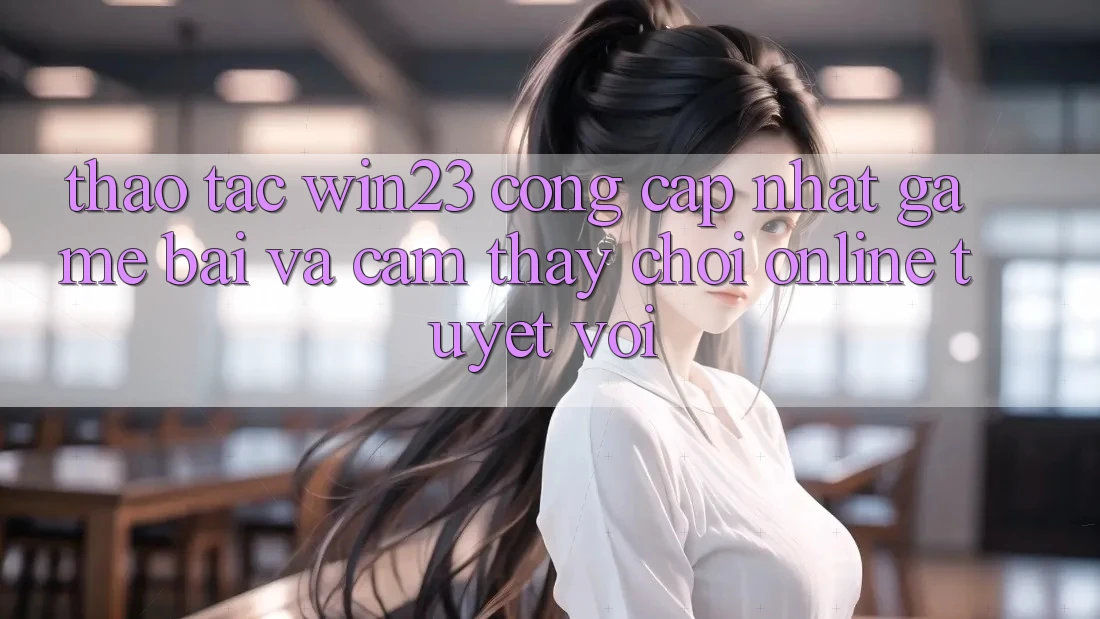 Thao tác win23 - Cổng Cập Nhật Game Bài Và Cảm thấy Chơi Online Tuyệt vời Thao tác win23 - Cổng Cập Nhật Game Bài Và Cảm thấy Chơi Online Tuyệt vời