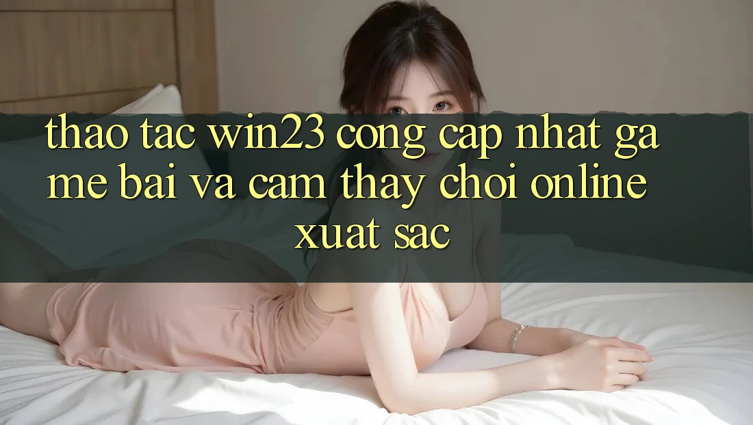 Thao tác win23 - Cổng Cập Nhật Game Bài Và Cảm thấy Chơi Online Xuất sắc Thao tác win23 - Cổng Cập Nhật Game Bài Và Cảm thấy Chơi Online Xuất sắc