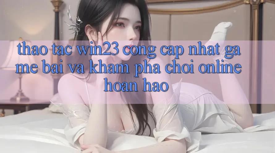 Thao tác win23 - Cổng Cập Nhật Game Bài Và Khám phá Chơi Online Hoàn hảo Thao tác win23 - Cổng Cập Nhật Game Bài Và Khám phá Chơi Online Hoàn hảo