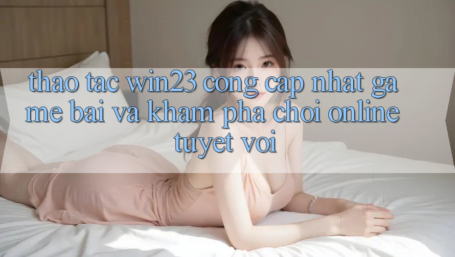 Thao tác win23 - Cổng Cập Nhật Game Bài Và Khám phá Chơi Online Tuyệt vời Thao tác win23 - Cổng Cập Nhật Game Bài Và Khám phá Chơi Online Tuyệt vời