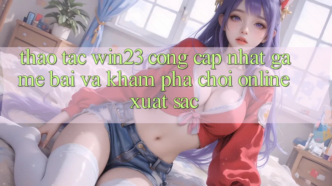 Thao tác win23 - Cổng Cập Nhật Game Bài Và Khám phá Chơi Online Xuất sắc Thao tác win23 - Cổng Cập Nhật Game Bài Và Khám phá Chơi Online Xuất sắc