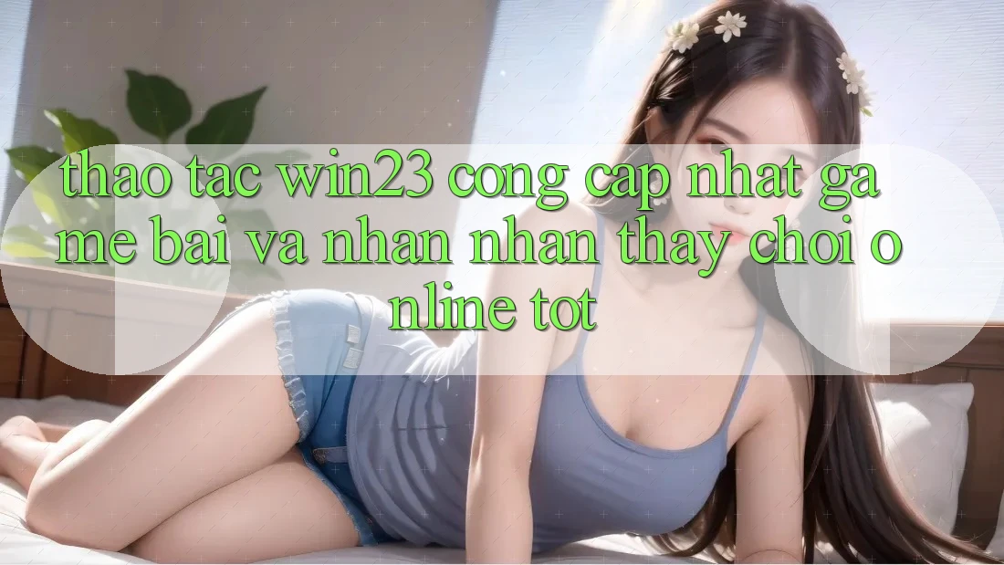 Thao tác win23 - Cổng Cập Nhật Game Bài Và Nhận nhận thấy Chơi Online Tốt Thao tác win23 - Cổng Cập Nhật Game Bài Và Nhận nhận thấy Chơi Online Tốt