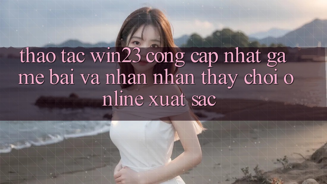 Thao tác win23 - Cổng Cập Nhật Game Bài Và Nhận nhận thấy Chơi Online Xuất sắc Thao tác win23 - Cổng Cập Nhật Game Bài Và Nhận nhận thấy Chơi Online Xuất sắc