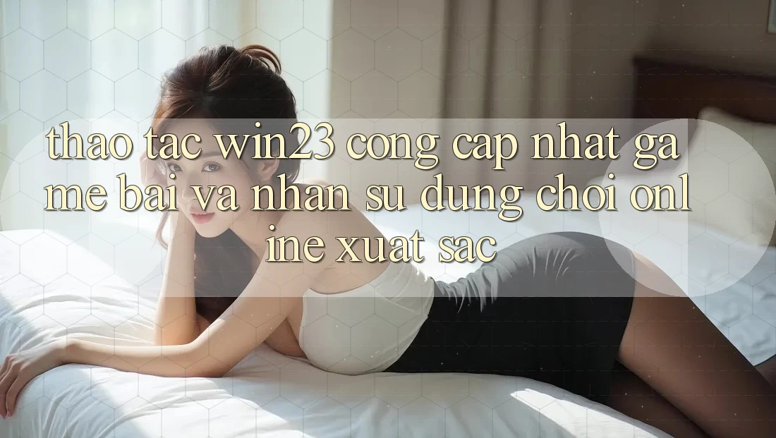 Thao tác win23 - Cổng Cập Nhật Game Bài Và Nhận sử dụng Chơi Online Xuất sắc Thao tác win23 - Cổng Cập Nhật Game Bài Và Nhận sử dụng Chơi Online Xuất sắc