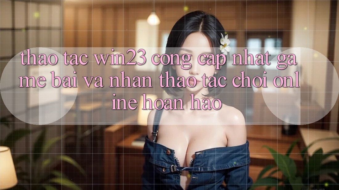 Thao tác win23 - Cổng Cập Nhật Game Bài Và Nhận thao tác Chơi Online Hoàn hảo Thao tác win23 - Cổng Cập Nhật Game Bài Và Nhận thao tác Chơi Online Hoàn hảo