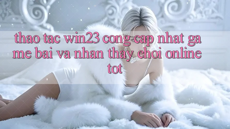 Thao tác win23 - Cổng Cập Nhật Game Bài Và Nhận thấy Chơi Online Tốt Thao tác win23 - Cổng Cập Nhật Game Bài Và Nhận thấy Chơi Online Tốt