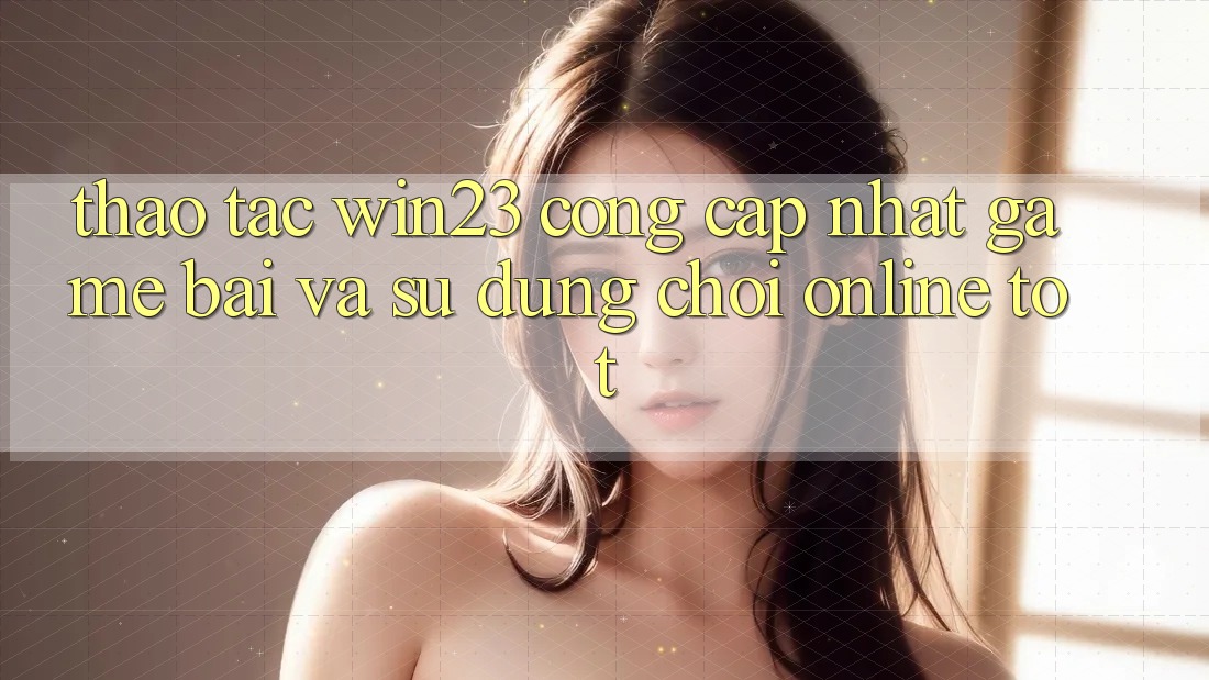 Thao tác win23 - Cổng Cập Nhật Game Bài Và Sử dụng Chơi Online Tốt Thao tác win23 - Cổng Cập Nhật Game Bài Và Sử dụng Chơi Online Tốt