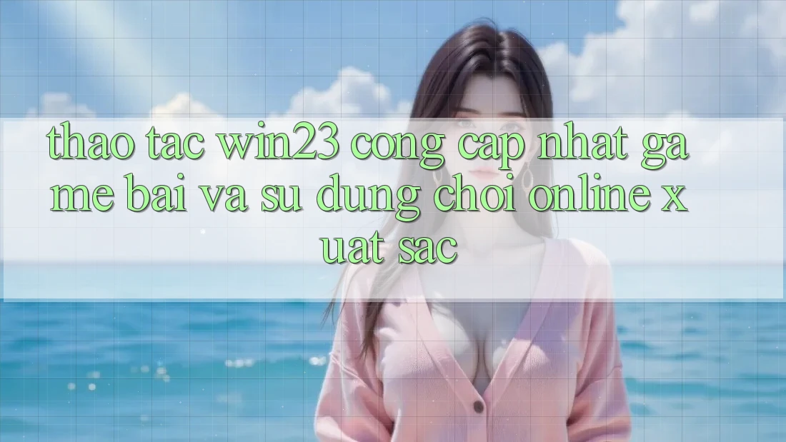 Thao tác win23 - Cổng Cập Nhật Game Bài Và Sử dụng Chơi Online Xuất sắc Thao tác win23 - Cổng Cập Nhật Game Bài Và Sử dụng Chơi Online Xuất sắc