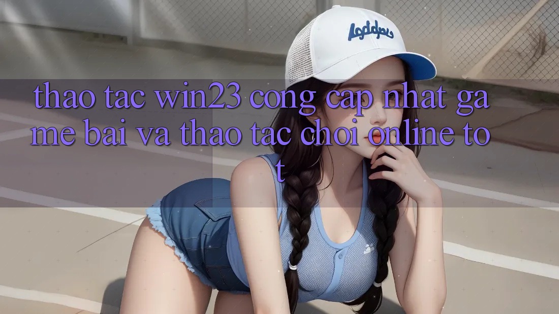 Thao tác win23 - Cổng Cập Nhật Game Bài Và Thao tác Chơi Online Tốt Thao tác win23 - Cổng Cập Nhật Game Bài Và Thao tác Chơi Online Tốt