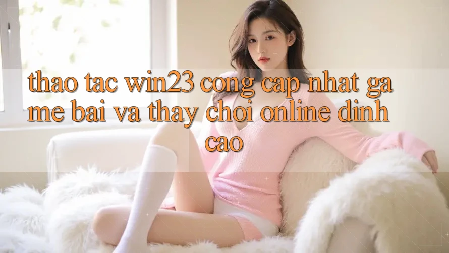 Thao tác win23 - Cổng Cập Nhật Game Bài Và Thấy Chơi Online Đỉnh Cao Thao tác win23 - Cổng Cập Nhật Game Bài Và Thấy Chơi Online Đỉnh Cao