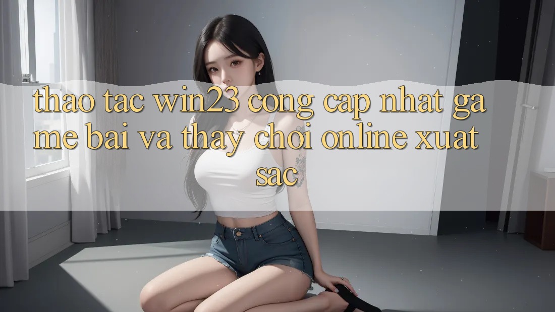 Thao tác win23 - Cổng Cập Nhật Game Bài Và Thấy Chơi Online Xuất sắc Thao tác win23 - Cổng Cập Nhật Game Bài Và Thấy Chơi Online Xuất sắc