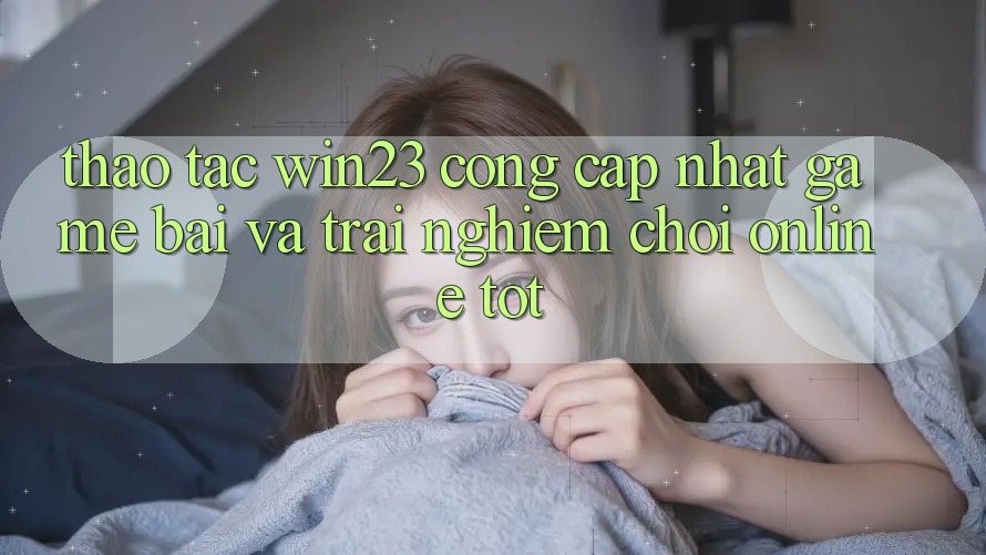 Thao tác win23 - Cổng Cập Nhật Game Bài Và Trải Nghiệm Chơi Online Tốt