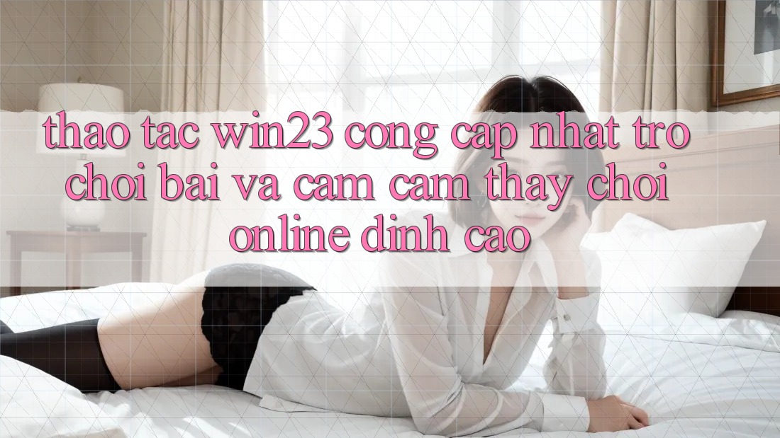 Thao tác win23 - Cổng Cập Nhật Trò chơi Bài Và Cảm cảm thấy Chơi Online Đỉnh cao Thao tác win23 - Cổng Cập Nhật Trò chơi Bài Và Cảm cảm thấy Chơi Online Đỉnh cao