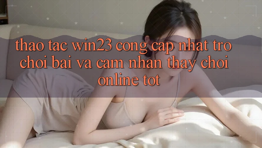 Thao tác win23 - Cổng Cập Nhật Trò chơi Bài Và Cảm nhận thấy Chơi Online Tốt Thao tác win23 - Cổng Cập Nhật Trò chơi Bài Và Cảm nhận thấy Chơi Online Tốt
