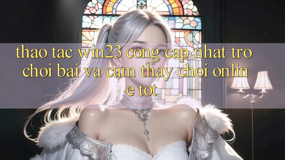 Thao tác win23 - Cổng Cập Nhật Trò chơi Bài Và Cảm thấy Chơi Online Tốt Thao tác win23 - Cổng Cập Nhật Trò chơi Bài Và Cảm thấy Chơi Online Tốt