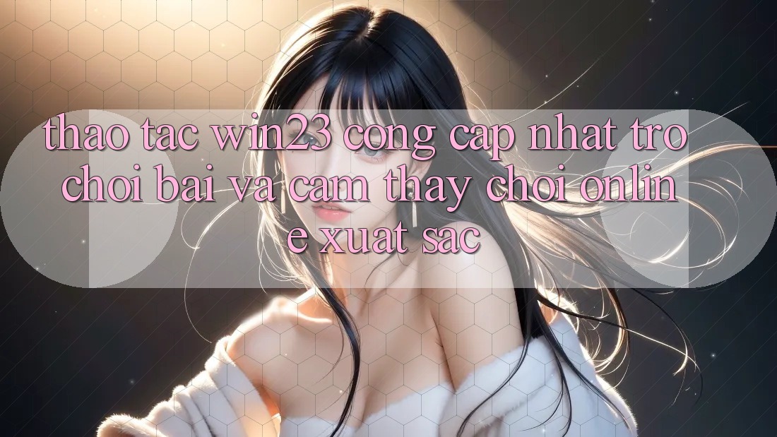 Thao tác win23 - Cổng Cập Nhật Trò chơi Bài Và Cảm thấy Chơi Online Xuất sắc Thao tác win23 - Cổng Cập Nhật Trò chơi Bài Và Cảm thấy Chơi Online Xuất sắc