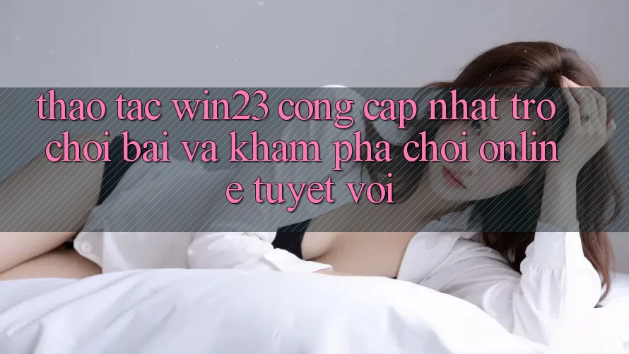 Thao tác win23 - Cổng Cập Nhật Trò chơi Bài Và Khám phá Chơi Online Tuyệt vời Thao tác win23 - Cổng Cập Nhật Trò chơi Bài Và Khám phá Chơi Online Tuyệt vời