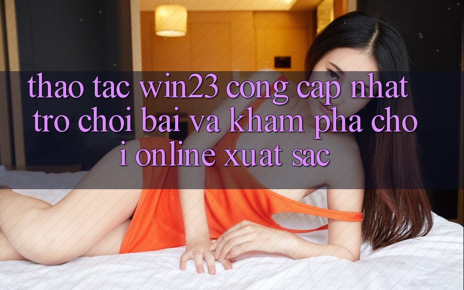Thao tác win23 - Cổng Cập Nhật Trò chơi Bài Và Khám phá Chơi Online Xuất sắc Thao tác win23 - Cổng Cập Nhật Trò chơi Bài Và Khám phá Chơi Online Xuất sắc