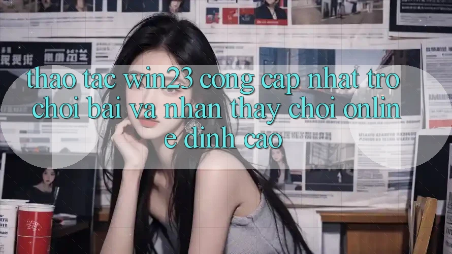 Thao tác win23 - Cổng Cập Nhật Trò chơi Bài Và Nhận thấy Chơi Online Đỉnh Cao Thao tác win23 - Cổng Cập Nhật Trò chơi Bài Và Nhận thấy Chơi Online Đỉnh Cao